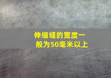 伸缩缝的宽度一般为50毫米以上