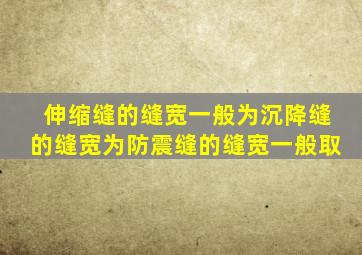 伸缩缝的缝宽一般为沉降缝的缝宽为防震缝的缝宽一般取