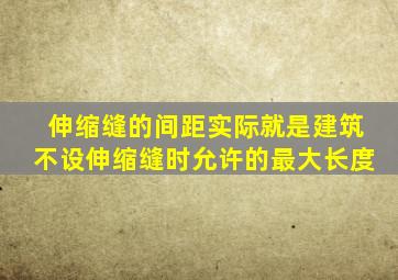 伸缩缝的间距实际就是建筑不设伸缩缝时允许的最大长度