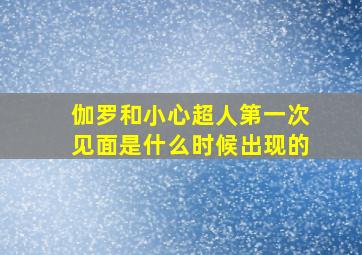 伽罗和小心超人第一次见面是什么时候出现的