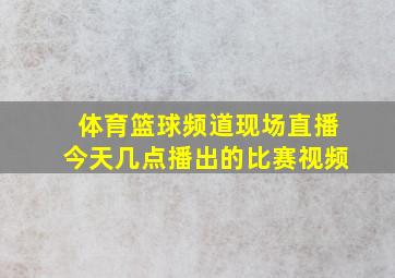 体育篮球频道现场直播今天几点播出的比赛视频