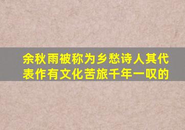 余秋雨被称为乡愁诗人其代表作有文化苦旅千年一叹的