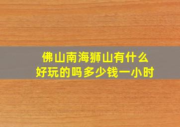 佛山南海狮山有什么好玩的吗多少钱一小时