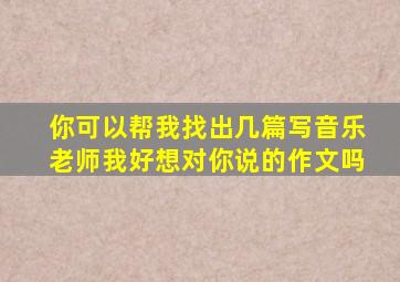 你可以帮我找出几篇写音乐老师我好想对你说的作文吗