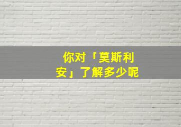 你对「莫斯利安」了解多少呢