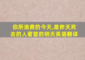 你所浪费的今天,是昨天死去的人奢望的明天英语翻译