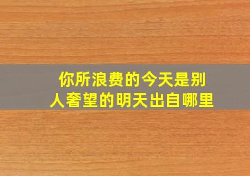 你所浪费的今天是别人奢望的明天出自哪里