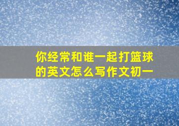 你经常和谁一起打篮球的英文怎么写作文初一