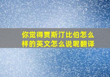 你觉得贾斯汀比伯怎么样的英文怎么说呢翻译