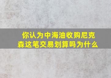 你认为中海油收购尼克森这笔交易划算吗为什么