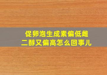 促卵泡生成素偏低雌二醇又偏高怎么回事儿