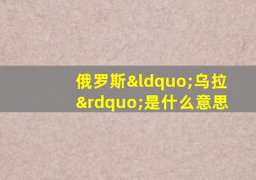 俄罗斯“乌拉”是什么意思