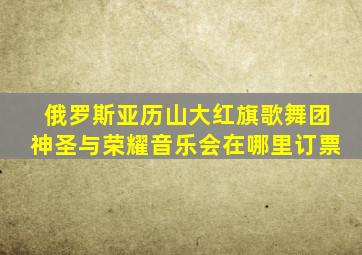 俄罗斯亚历山大红旗歌舞团神圣与荣耀音乐会在哪里订票