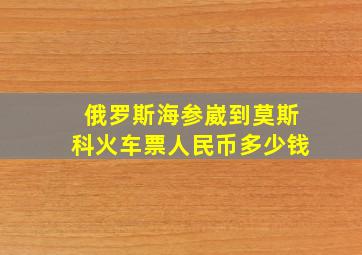 俄罗斯海参崴到莫斯科火车票人民币多少钱