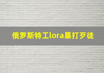 俄罗斯特工lora暴打歹徒