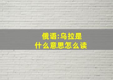 俄语:乌拉是什么意思怎么读