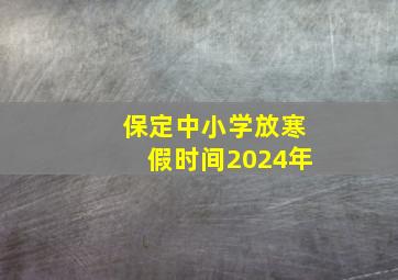 保定中小学放寒假时间2024年