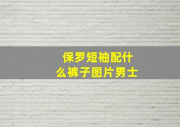 保罗短袖配什么裤子图片男士