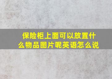 保险柜上面可以放置什么物品图片呢英语怎么说