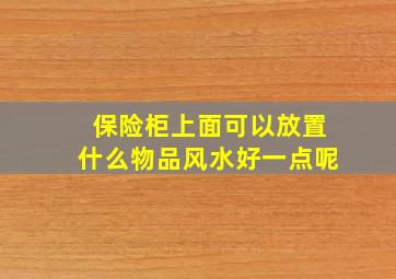 保险柜上面可以放置什么物品风水好一点呢