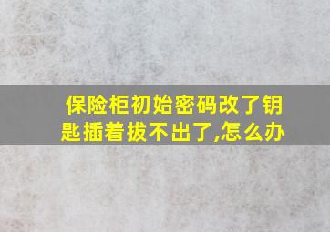 保险柜初始密码改了钥匙插着拔不出了,怎么办