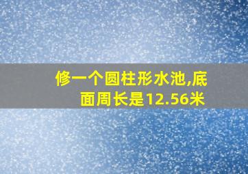 修一个圆柱形水池,底面周长是12.56米