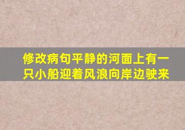 修改病句平静的河面上有一只小船迎着风浪向岸边驶来