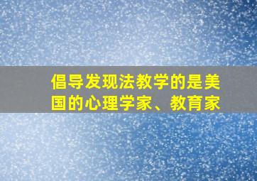 倡导发现法教学的是美国的心理学家、教育家