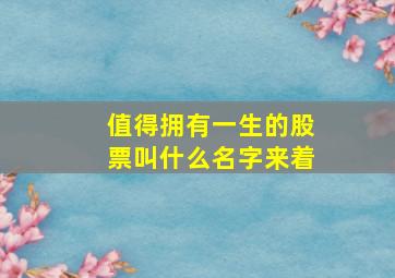 值得拥有一生的股票叫什么名字来着