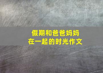 假期和爸爸妈妈在一起的时光作文