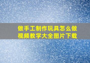 做手工制作玩具怎么做视频教学大全图片下载