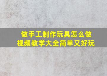 做手工制作玩具怎么做视频教学大全简单又好玩