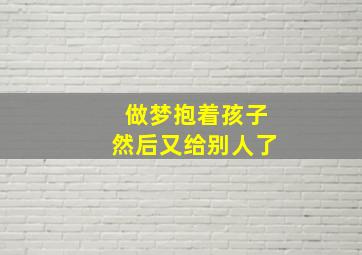 做梦抱着孩子然后又给别人了