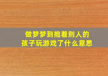 做梦梦到抱着别人的孩子玩游戏了什么意思