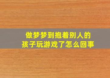 做梦梦到抱着别人的孩子玩游戏了怎么回事