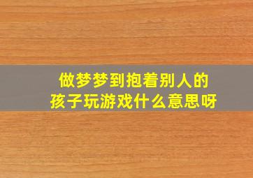 做梦梦到抱着别人的孩子玩游戏什么意思呀