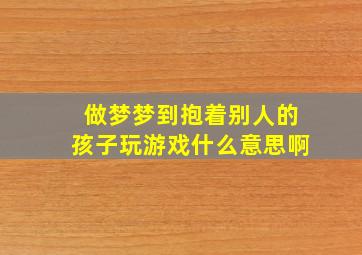 做梦梦到抱着别人的孩子玩游戏什么意思啊