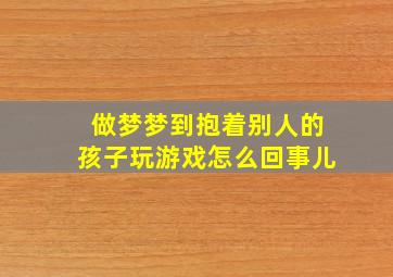 做梦梦到抱着别人的孩子玩游戏怎么回事儿