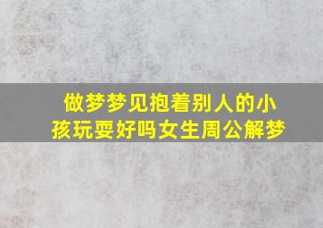 做梦梦见抱着别人的小孩玩耍好吗女生周公解梦