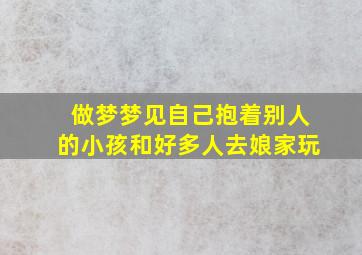 做梦梦见自己抱着别人的小孩和好多人去娘家玩