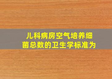 儿科病房空气培养细菌总数的卫生学标准为