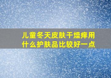 儿童冬天皮肤干燥痒用什么护肤品比较好一点