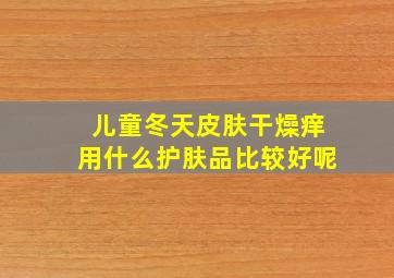 儿童冬天皮肤干燥痒用什么护肤品比较好呢