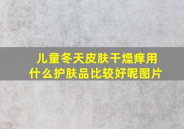 儿童冬天皮肤干燥痒用什么护肤品比较好呢图片