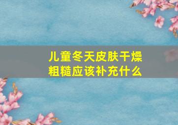 儿童冬天皮肤干燥粗糙应该补充什么