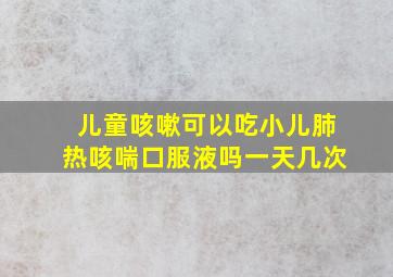 儿童咳嗽可以吃小儿肺热咳喘口服液吗一天几次