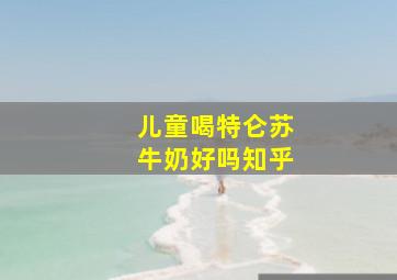 儿童喝特仑苏牛奶好吗知乎