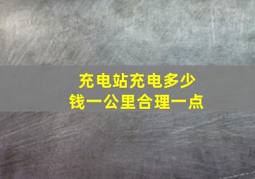 充电站充电多少钱一公里合理一点