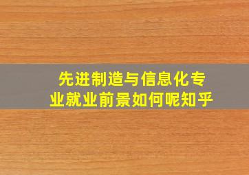 先进制造与信息化专业就业前景如何呢知乎