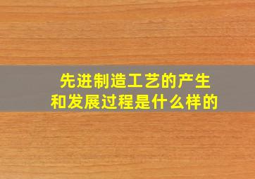 先进制造工艺的产生和发展过程是什么样的